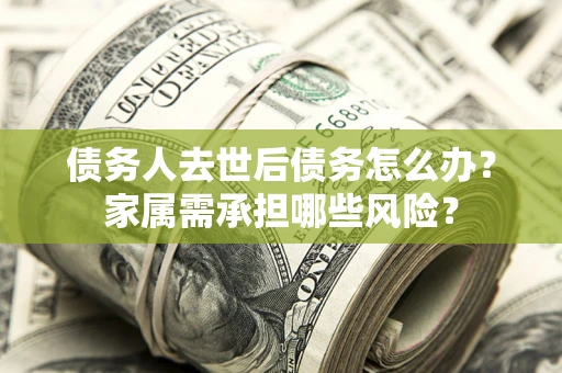 北京债务人去世后债务怎么办？家属需承担哪些风险？