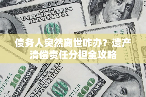 北京债务人突然离世咋办？遗产清偿责任分担全攻略