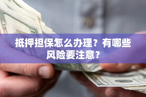 北京抵押担保怎么办理？有哪些风险要注意？