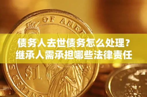 北京债务人去世债务怎么处理？继承人需承担哪些法律责任？