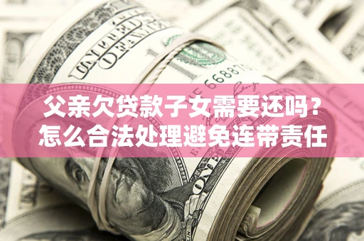 北京父亲欠贷款子女需要还吗？怎么合法处理避免连带责任？