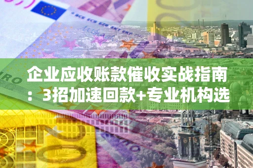 北京企业应收账款催收实战指南：3招加速回款+专业机构选择避坑