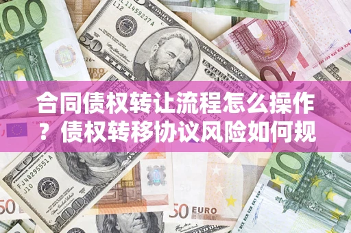北京合同债权转让流程怎么操作？债权转移协议风险如何规避？