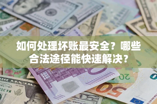 北京如何处理坏账最安全？哪些合法途径能快速解决？