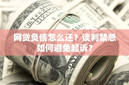 北京网贷负债怎么还？谈判禁忌如何避免起诉？
