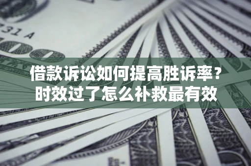 北京借款诉讼如何提高胜诉率？时效过了怎么补救最有效