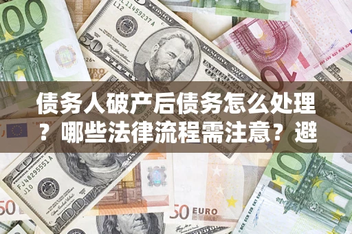 北京债务人破产后债务怎么处理？哪些法律流程需注意？避免踩坑指南