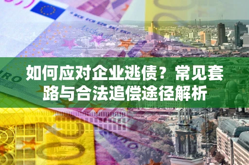 北京如何应对企业逃债？常见套路与合法追偿途径解析