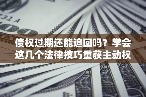 北京债权过期还能追回吗？学会这几个法律技巧重获主动权