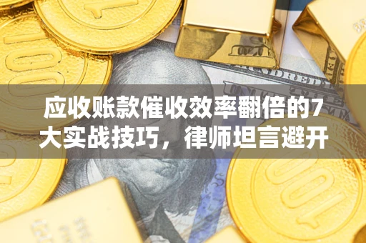 北京应收账款催收效率翻倍的7大实战技巧，律师坦言避开这些法律雷区最关键