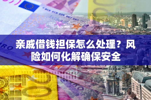 北京亲戚借钱担保怎么处理？风险如何化解确保安全