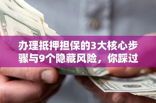 北京办理抵押担保的3大核心步骤与9个隐藏风险，你踩过哪个坑？