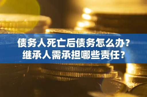 北京债务人死亡后债务怎么办？继承人需承担哪些责任？