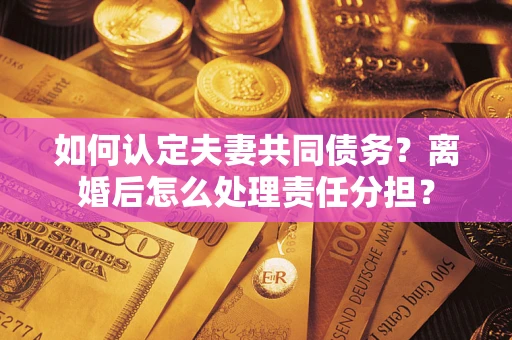 北京如何认定夫妻共同债务？离婚后怎么处理责任分担？