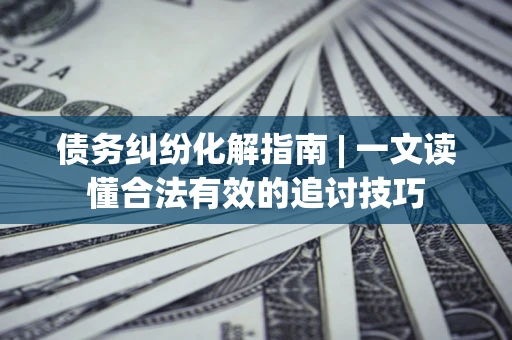 北京债务纠纷化解指南 | 一文读懂合法有效的追讨技巧