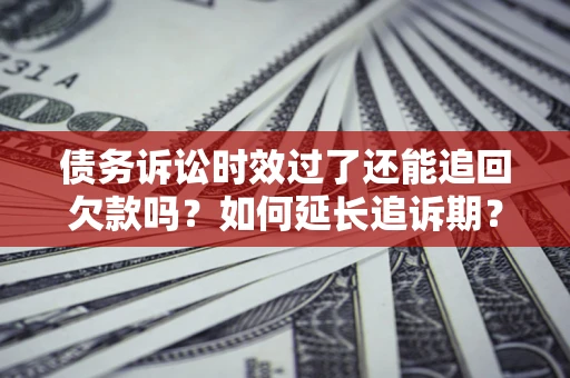 北京债务诉讼时效过了还能追回欠款吗？如何延长追诉期？