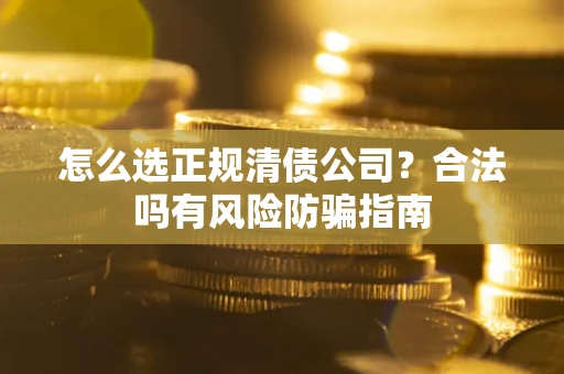 北京怎么选正规清债公司？合法吗有风险防骗指南