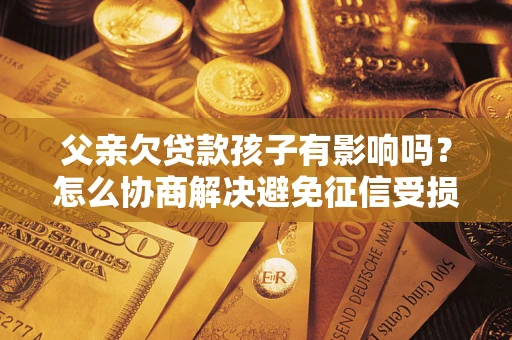 北京父亲欠贷款孩子有影响吗？怎么协商解决避免征信受损？