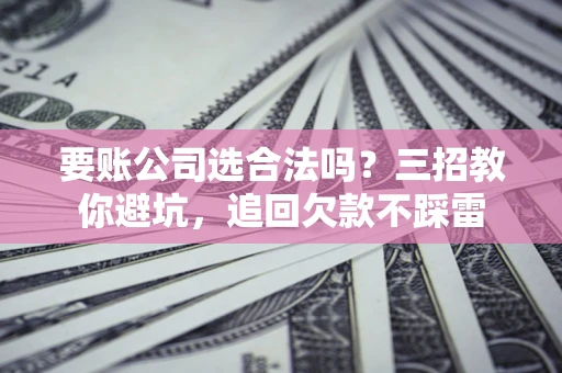 北京要账公司选合法吗？三招教你避坑，追回欠款不踩雷