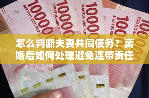 北京怎么判断夫妻共同债务？离婚后如何处理避免连带责任？