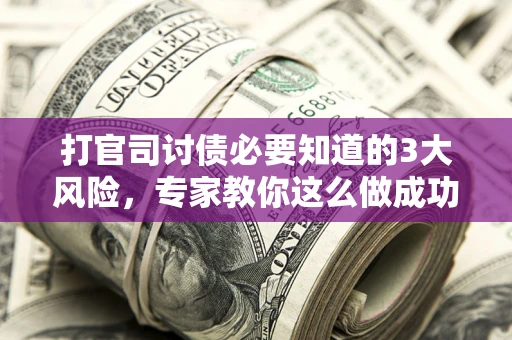 北京打官司讨债必要知道的3大风险，专家教你这么做成功率飙升